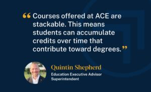 Quintin Shepherd, Education Executive Advisor and Superintendent said, "Courses offered at ACE are stackable. This means students can accumulate credits over time that contribute toward degrees."