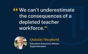 Education Executive Advisor and Superintendent Quintin Shepherd said, "We can't underestimate the consequences of a depleted teacher workforce."